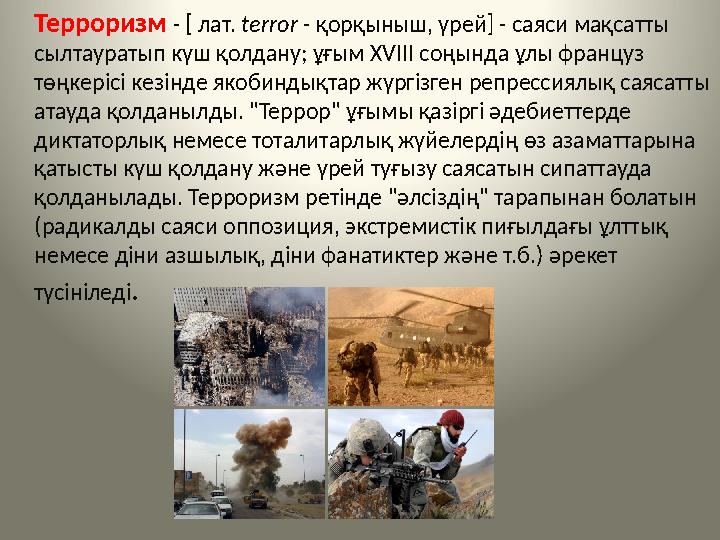 Терроризм - [ лат. terror - қорқыныш, үрей] - саяси мақсатты сылтауратып күш қолдану; ұғым XVIII соңында ұлы француз т