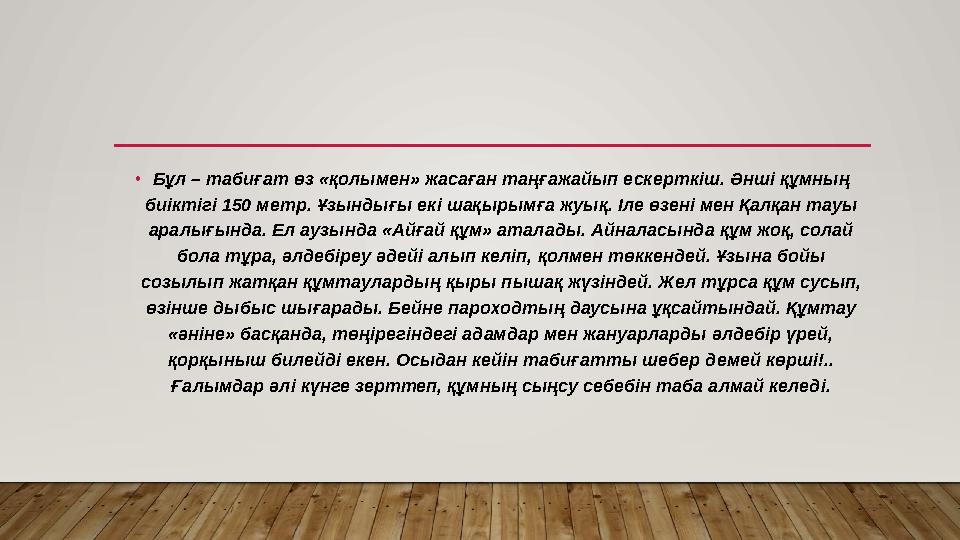 •Бұл – табиғат өз «қолымен» жасаған таңғажайып ескерткіш. Әнші құмның биіктігі 150 метр. Ұзындығы екі шақырымға жуық. Іле өзен