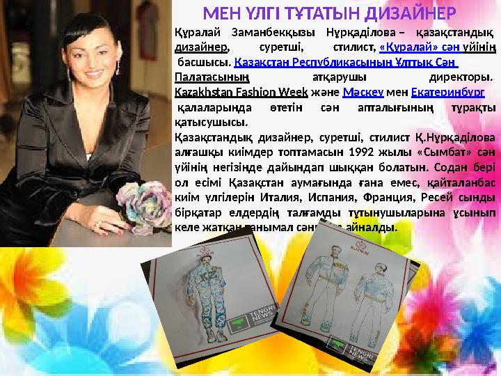 МЕН ҮЛГІ ТҰТАТЫН ДИЗАЙНЕР Құралай Заманбекқызы Нұрқаділова – қазақстандық дизайнер, суретші, стилист, «Құралай» сән үйінің