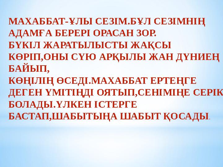 МАХАББАТ-ҰЛЫ СЕЗІМ.БҰЛ СЕЗІМНІҢ АДАМҒА БЕРЕРІ ОРАСАН ЗОР. БҮКІЛ ЖАРАТЫЛЫСТЫ ЖАҚСЫ КӨРІП,ОНЫ СҮЮ АРҚЫЛЫ ЖАН ДҮНИЕҢ БАЙЫП, КӨҢІ