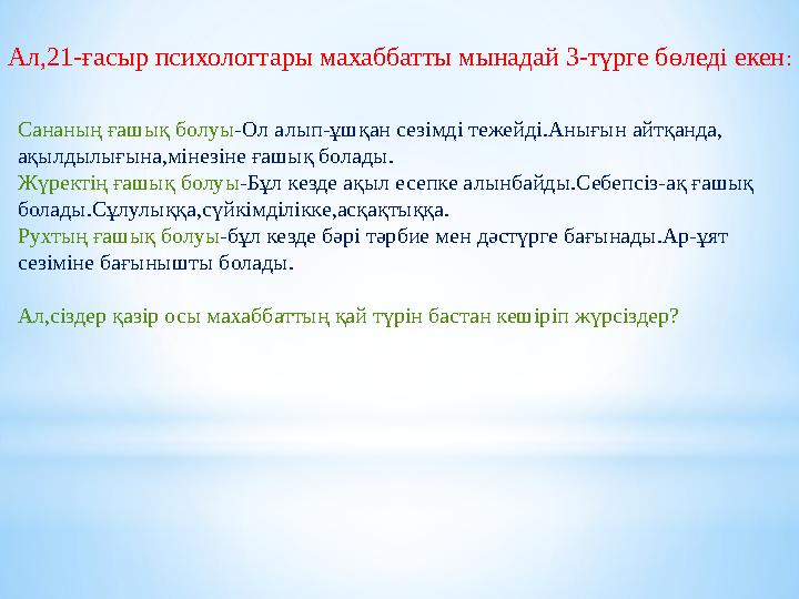 Ал,21-ғасыр психологтары махаббатты мынадай 3-түрге бөледі екен: Сананың ғашық болуы-Ол алып-ұшқан сезімді тежейді.Анығын айтқан