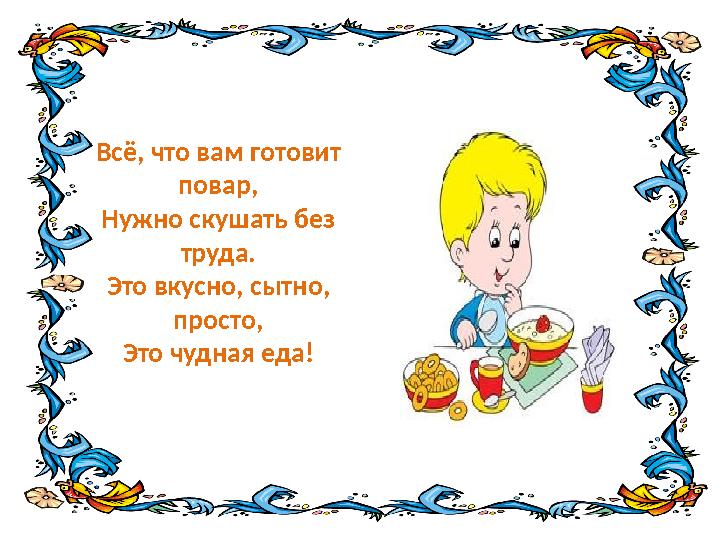 Всё, что вам готовит повар, Нужно скушать без труда. Это вкусно, сытно, просто, Это чудная еда!