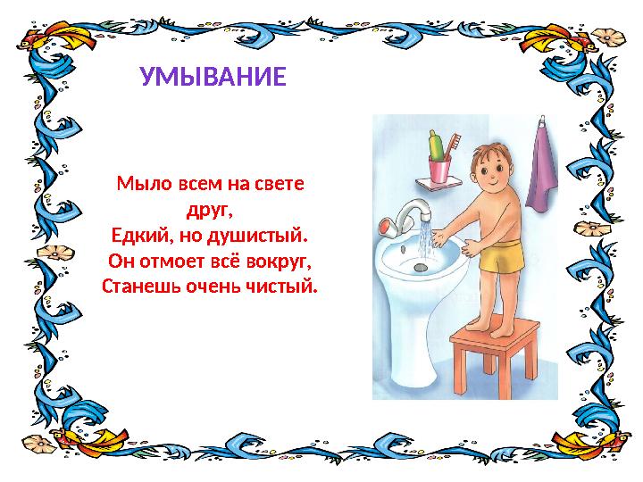 Мыло всем на свете друг, Едкий, но душистый. Он отмоет всё вокруг, Станешь очень чистый. УМЫВАНИЕ