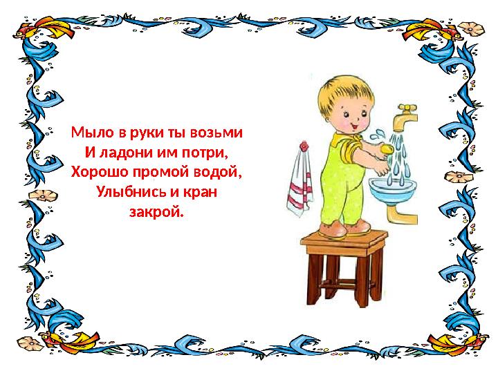 Мыло в руки ты возьми И ладони им потри, Хорошо промой водой, Улыбнись и кран закрой.