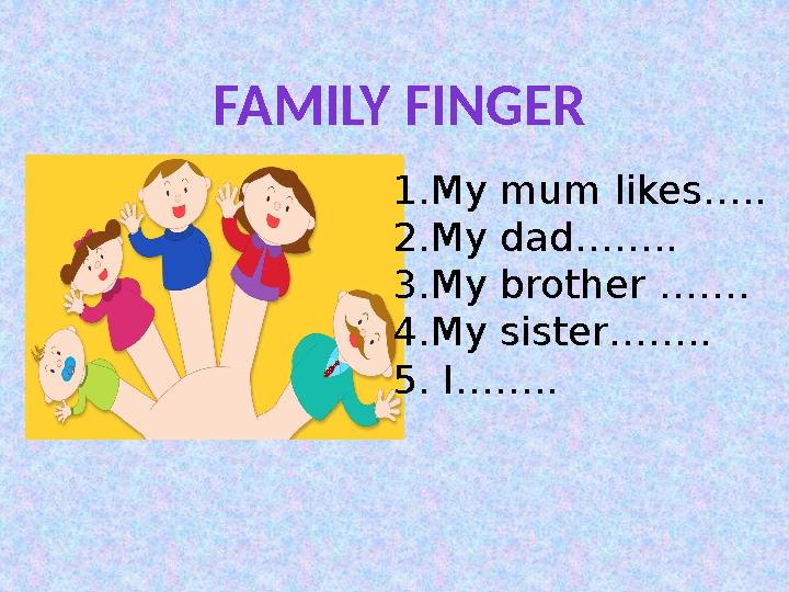 1.My mum likes….. 2.My dad…….. 3.My brother ……. 4.My sister…….. 5. I…….. FAMILY FINGER