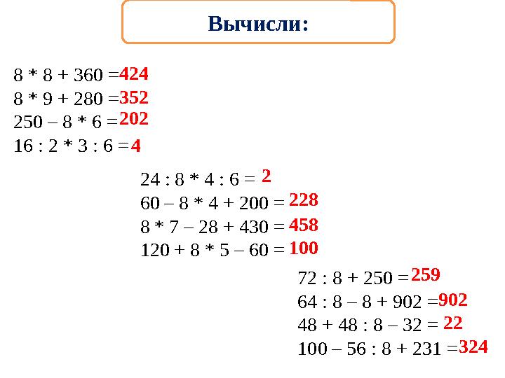 Вычисли: 8 * 8 + 360 = 8 * 9 + 280 = 250 – 8 * 6 = 16 : 2 * 3 : 6 = 24 : 8 * 4 : 6 = 60 – 8 * 4 + 200 = 8