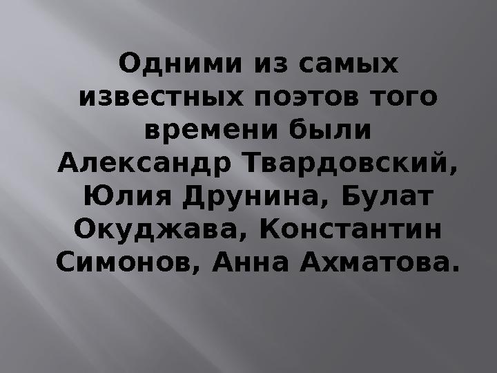 Одними из самых известных поэтов того времени были Александр Твардовский, Юлия Друнина, Булат Окуджава, Константин Симонов