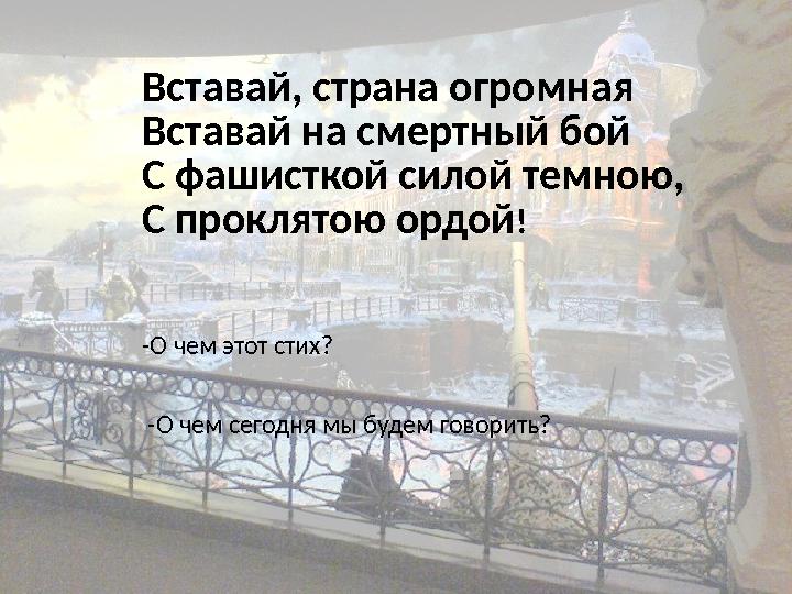 Вставай, страна огромная Вставай на смертный бой С фашисткой силой темною, С проклятою ордой! -О чем этот стих? -О чем сегодн