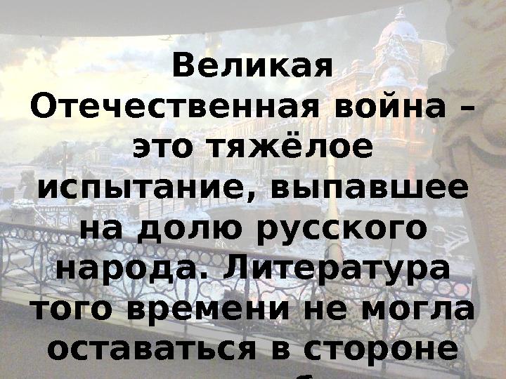 Великая Отечественная война – это тяжёлое испытание, выпавшее на долю русского народа. Литература того времени не могла о