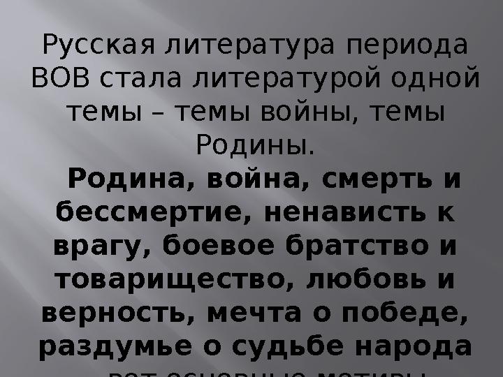 Русская литература периода ВОВ стала литературой одной темы – темы войны, темы Родины. Родина, война, смерть и бессмертие,