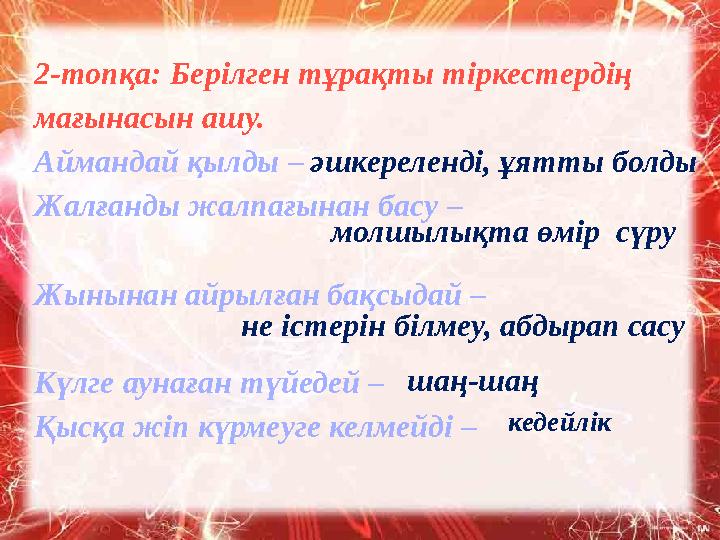 2-топқа: Берілген тұрақты тіркестердің мағынасын ашу. Аймандай қылды – Жалғанды жалпағынан басу – Жынынан айрылған бақсыдай