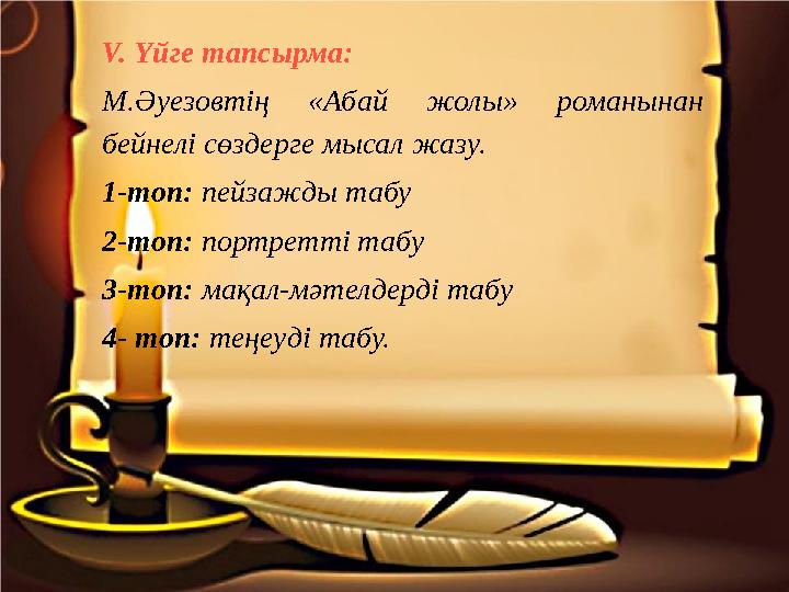 V. Үйге тапсырма: М.Әуезовтің «Абай жолы» романынан бейнелі сөздерге мысал жазу. 1 - топ: пейзажды табу 2-топ: портретті т