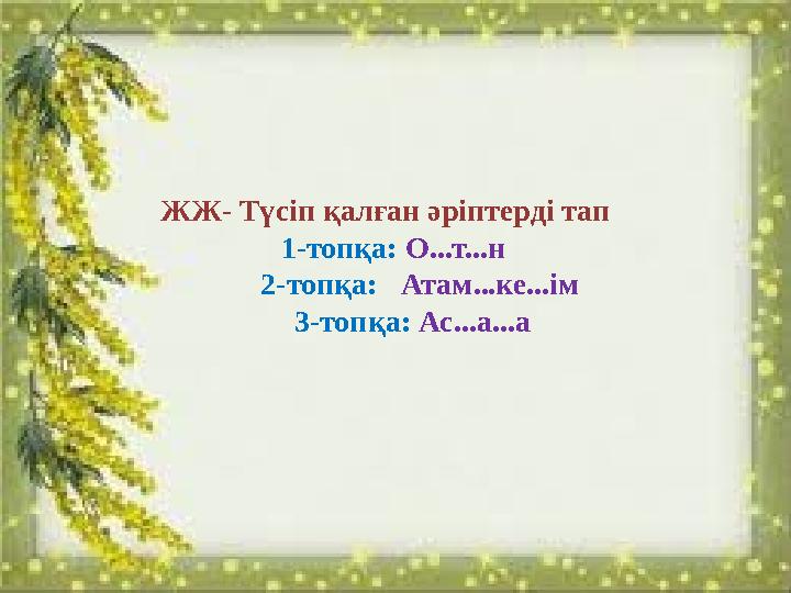 ЖЖ- Түсіп қалған әріптерді тап 1-топқа: О...т...н 2-топқа: Атам...ке...ім 3-топқа: Ас...а...а