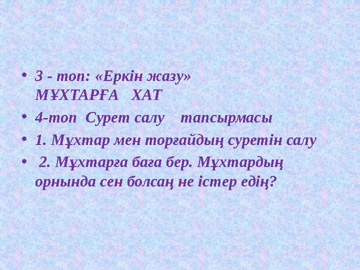 •3 - топ: «Еркін жазу» МҰХТАРҒА ХАТ •4-топ Сурет салу тапсырмасы •1. Мұхтар мен торғайдың суретін салу • 2. Мұхтарға баға