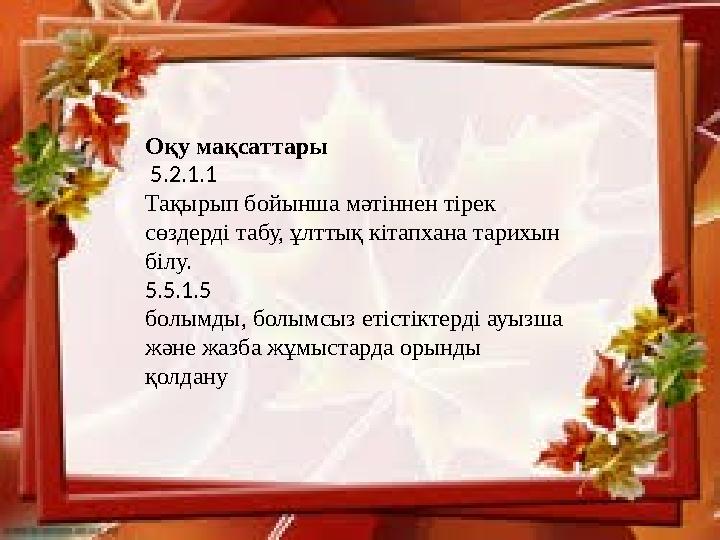 Оқу мақсаттары 5.2.1.1 Тақырып бойынша мәтіннен тірек сөздерді табу, ұлттық кітапхана тарихын білу. 5.5.1.5 болымды, болым