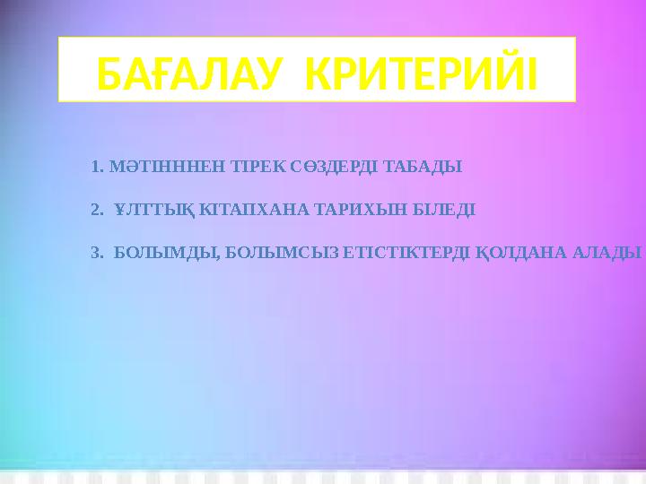 БАҒАЛАУ КРИТЕРИЙІ 1. МӘТІНННЕН ТІРЕК СӨЗДЕРДІ ТАБАДЫ 2. ҰЛТТЫҚ КІТАПХАНА ТАРИХЫН БІЛЕДІ 3. БОЛЫМДЫ, БОЛЫМСЫЗ ЕТІСТІКТЕРДІ ҚОЛ