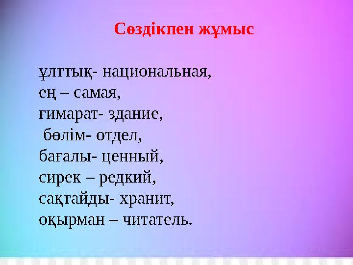 Сөздікпен жұмыс ұлттық- национальная, ең – самая, ғимарат- здание, бөлім- отдел, бағалы- ценный, сирек – редкий, сақтайд