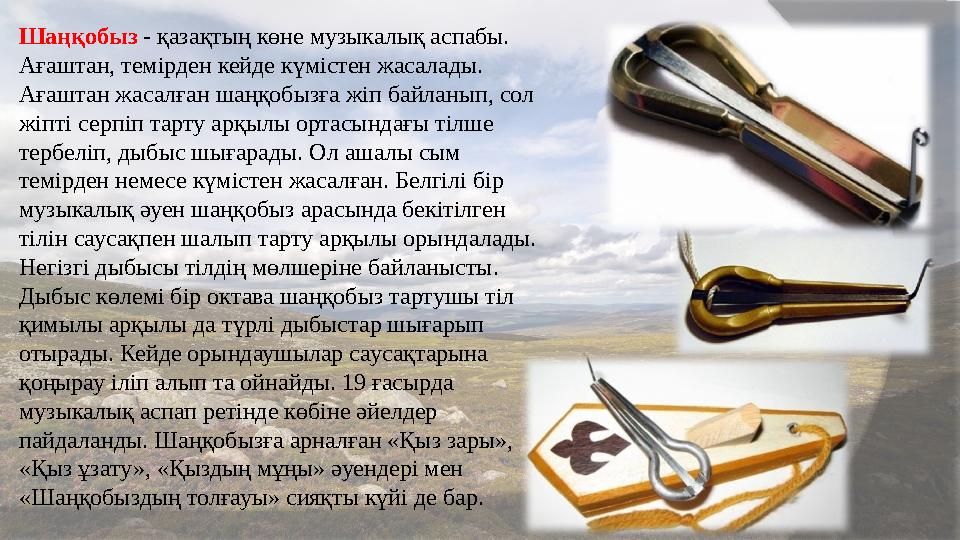 Шаңқобыз - қазақтың көне музыкалық аспабы. Ағаштан, темірден кейде күмістен жасалады. Ағаштан жасалған шаңқобызға жіп бай