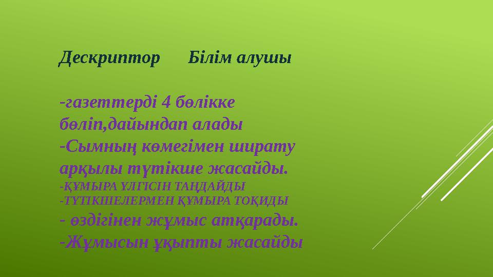 Дескриптор Білім алушы - газеттерді 4 бөлікке бөліп,дайындап алады -Сымның көмегімен ширату арқылы түтікше жасайды. -ҚҰМЫ