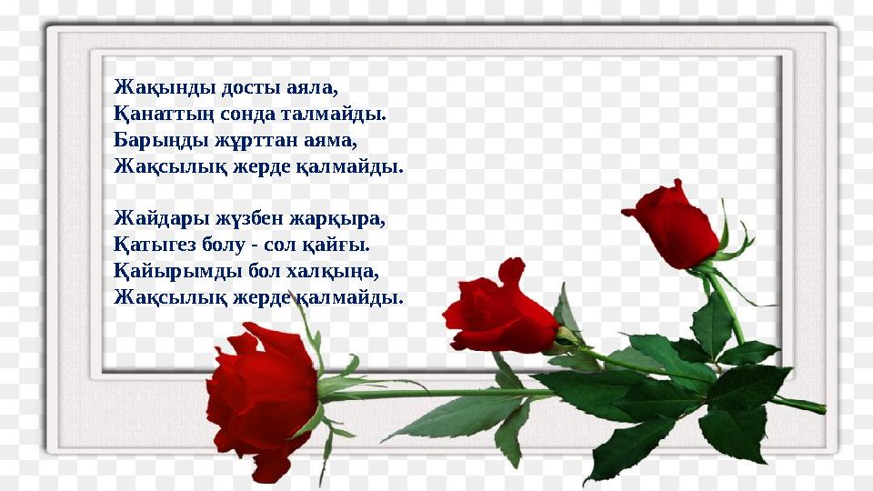 Жақынды досты аяла, Қанаттың сонда талмайды. Барыңды жұрттан аяма, Жақсылық жерде қалмайды. Жайдары жүзбен жарқыра, Қатыгез болу