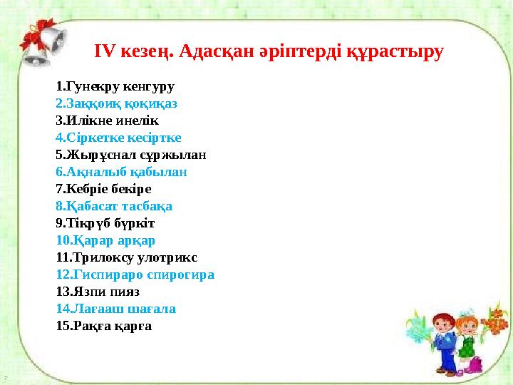 1. Гунекру кенгуру 2. Заққоиқ қоқиқаз 3. Илікне инелік 4. Сіркетке кесіртке 5. Жырұснал сұржылан 6. Ақналыб қабылан 7. Кебріе бе