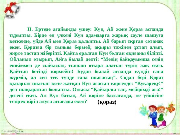 ІІ. Ертеде ағайынды үшеу: Күн, Ай және Қораз аспанда тұрыпты. Бірде ең үлкені Күн адамдарға жарық сәуле шашуға