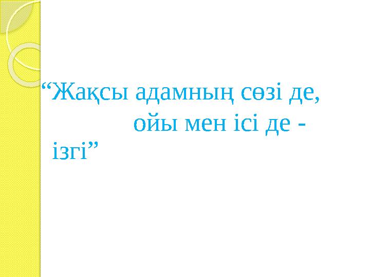 “Жақсы адамның сөзі де,  ойы мен ісі де - ізгі”