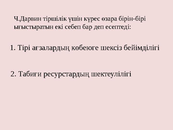 Ч.Дарвин тіршілік үшін күрес өзара бірін - бірі ығыстыратын екі себеп бар деп есептеді: 1. Тірі ағзалардың көбеюге шексіз бей