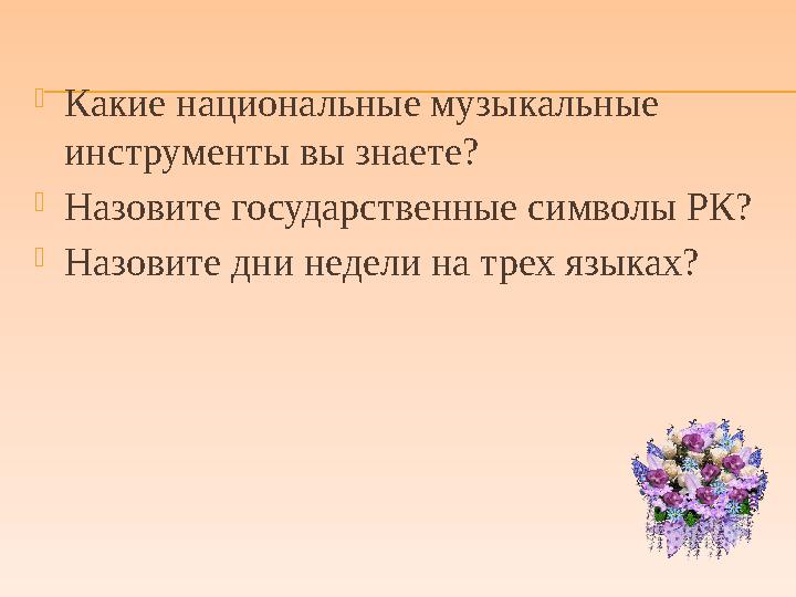  Какие национальные музыкальные инструменты вы знаете?  Назовите государственные символы РК?  Назовите дни недели на трех яз