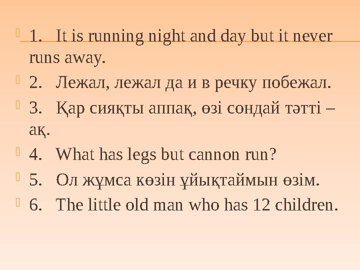  1. It is running night and day but it never runs away.  2. Лежал, лежал да и в речку побежал.  3. Қар сияқты аппақ,