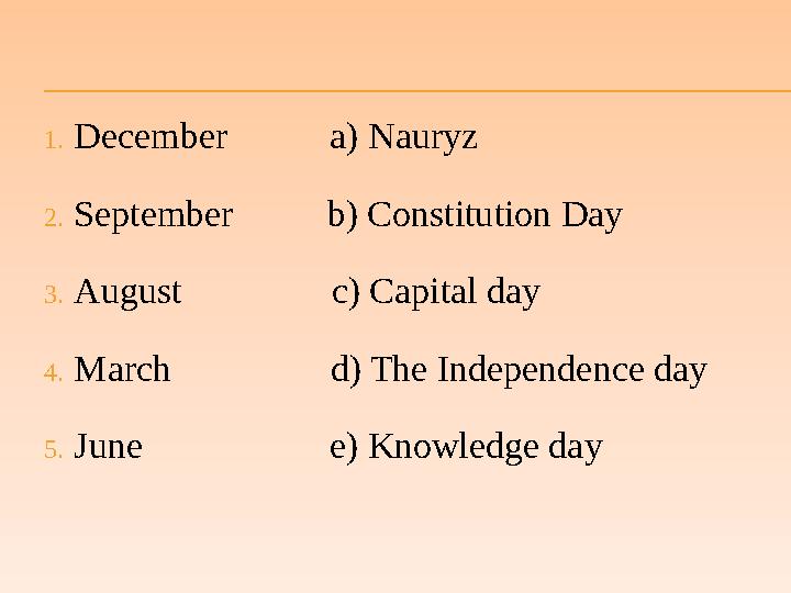 1. December a) Nauryz 2. September b) Constitution Day 3. August c) Capital day 4. March