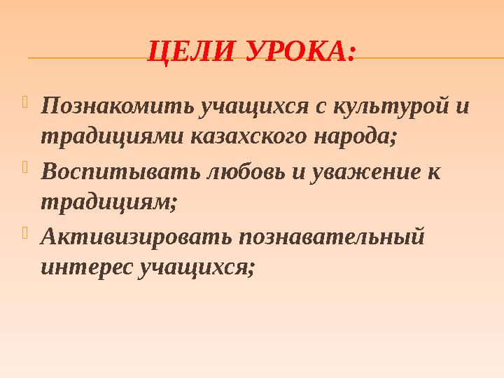 ЦЕЛИ УРОКА:  Познакомить учащихся с культурой и традициями казахского народа;  Воспитывать любовь и уважение к традициям; 