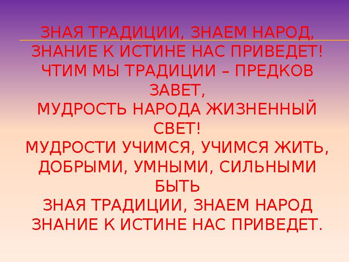 ЗНАЯ ТРАДИЦИИ, ЗНАЕМ НАРОД, ЗНАНИЕ К ИСТИНЕ НАС ПРИВЕДЕТ! ЧТИМ МЫ ТРАДИЦИИ – ПРЕДКОВ ЗАВЕТ, МУДРОСТЬ НАРОДА ЖИЗНЕННЫЙ СВЕТ! МУ