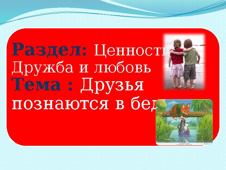 Раздел : Ценности: Дружба и любовь Тема : Друзья познаются в беде