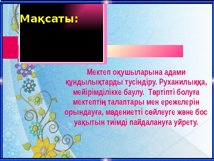 Мақсаты: Мектеп о ушыларына адами қ ндылы тарды тусіндіру. Руханилы а, құ қ ққ мейірімділікке баулу. Т ртіпті болуа ә