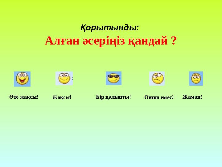 Қорытынды: Алған әсеріңіз қандай ? Өте жақсы! Жақсы ! Бір қалыпты! Онша емес! Жаман!