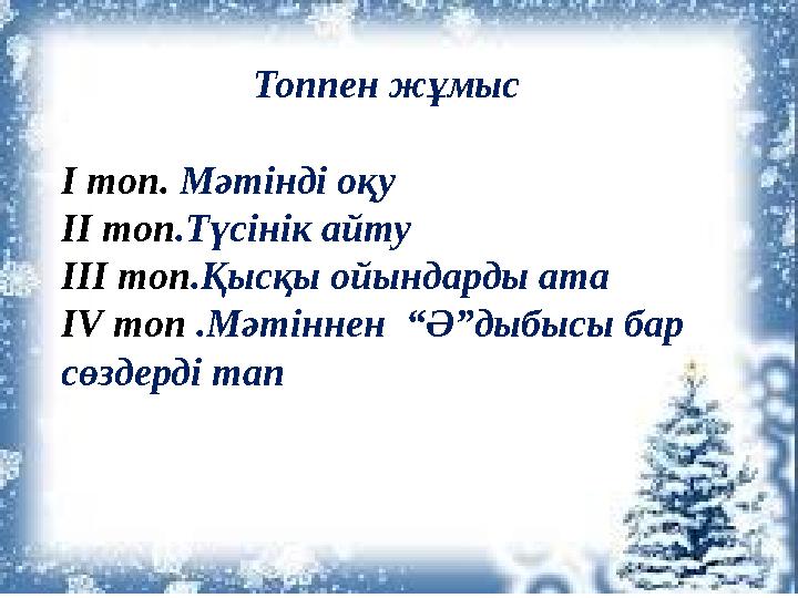 Топпен жұмыс І топ. Мәтінді оқу ІІ топ.Түсінік айту ІІІ топ.Қысқы ойындарды ата ІV топ .Мәтіннен “Ә”дыбысы бар сөздерді тап