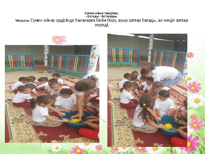 Сумен ойын-тәжірбие. «Батады - батпайды» Мақсаты: Сумен ойнау үрдісінде балаларға білім беру, ауыр заттар батады, ал жеңіл затта