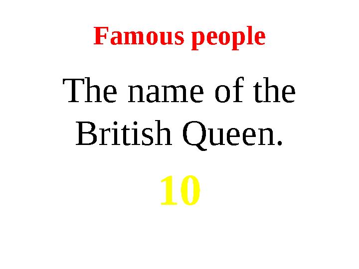 Famous people The name of the British Queen . 10