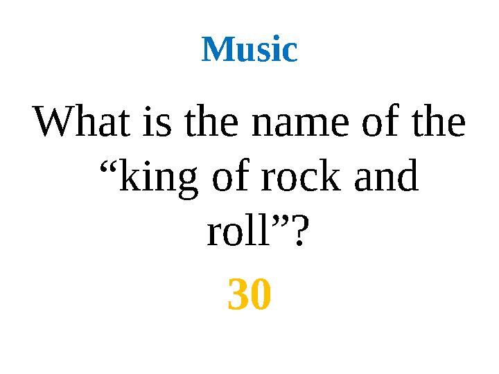 Music What is the name of the “king of rock and roll” ? 30