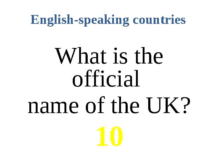 English-speaking countries What is the official name of the UK? 10