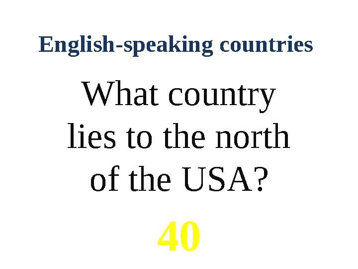 English-speaking countries What country lies to the north of the USA? 40