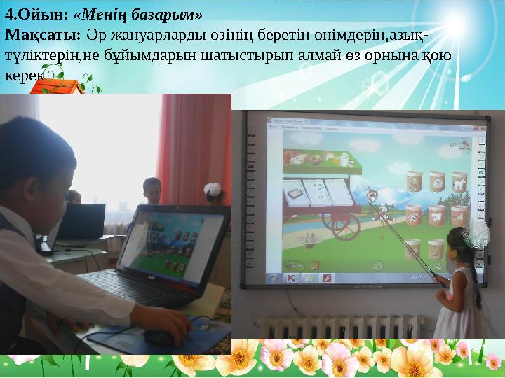 4.Ойын: «Менің базарым» Мақсаты: Әр жануарларды өзінің беретін өнімдерін,азық- түліктерін,не бұйымдарын шатыстырып алмай өз