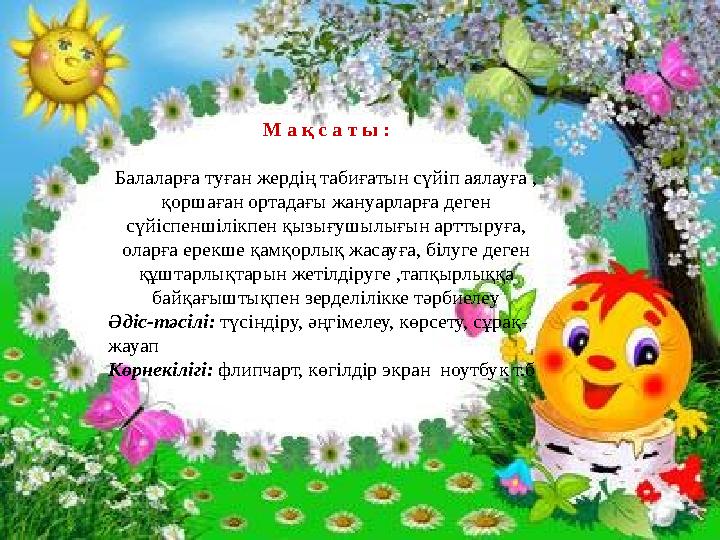 М а қ с а т ы : Балаларға туған жердің табиғатын сүйіп аялауға , қоршаған ортадағы жануарларға деген сүйіспеншілікпен қызығушы