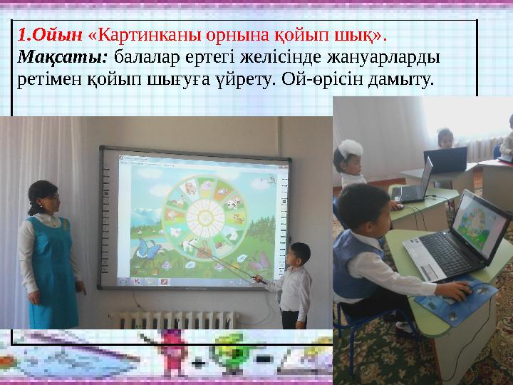 1.Ойын «Картинканы орнына қойып шық». Мақсаты: балалар ертегі желісінде жануарларды ретімен қойып шығуға үйрету. Ой-өрісін дамы