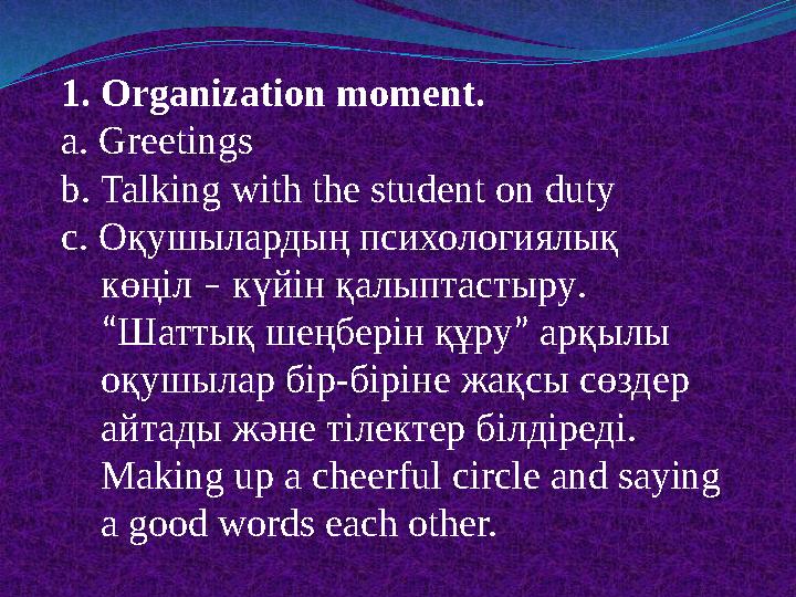 1. Organization moment. a. Greetings b. Talking with the student on duty c. Оқушылардың психологиялық көңіл – күйін қалыпта