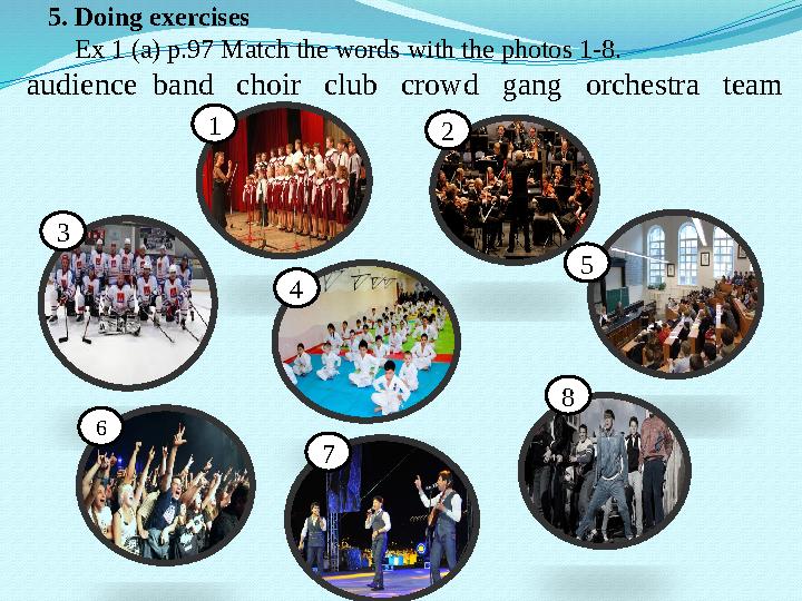 5. Doing exercises Ex 1 (a) p.97 Match the words with the photos 1-8. audience band choir club crowd