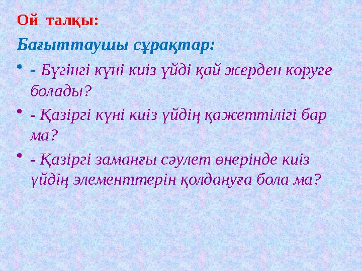 Ой талқы: Бағыттаушы сұрақтар: • - Бүгінгі күні киіз үйді қай жерден көруге болады? • - Қазіргі күні киіз үйдің қажеттілігі