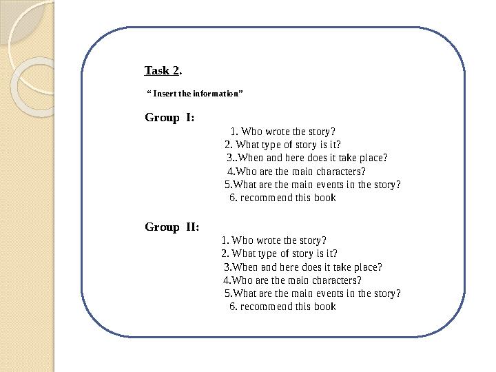 Task 2. “ Insert the information” Group I: 1. Who wrote the story? 2. What type of