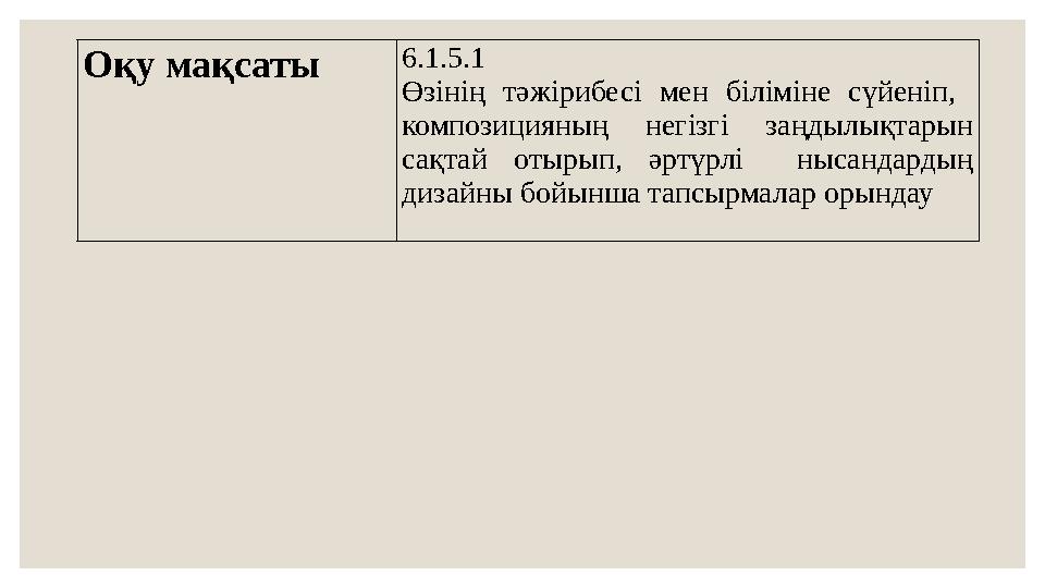 Оқу мақсаты 6.1.5.1 Өзінің тәжірибесі мен біліміне сүйеніп, композицияның негізгі заңдылықтарын сақтай отырып, әртүрлі нысан